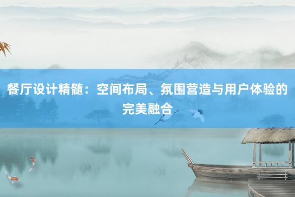 餐厅设计精髓：空间布局、氛围营造与用户体验的完美融合